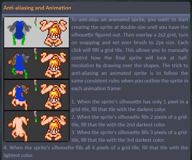 A piece of my sprite tutorial. 1) When the sprite’s silhouette has only 1 pixel in a grid-tile, fill that tile with the darkest color. 2) When the sprite’s silhouette fills 2 pixels of a grid-tile, fill that tile with the 2nd darkest color. 3) When the sprite’s silhouette fills 3 pixels of a grid-tile, fill that tile with the 3rd darkest color. 4) When the sprite’s silhouette fills all 4 pixels of a grid-tile, fill that tile with the lightest color.